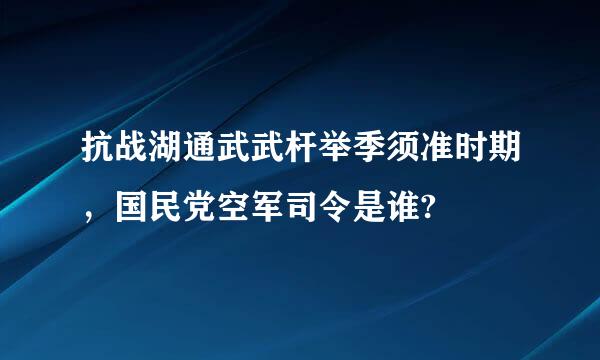 抗战湖通武武杆举季须准时期，国民党空军司令是谁?