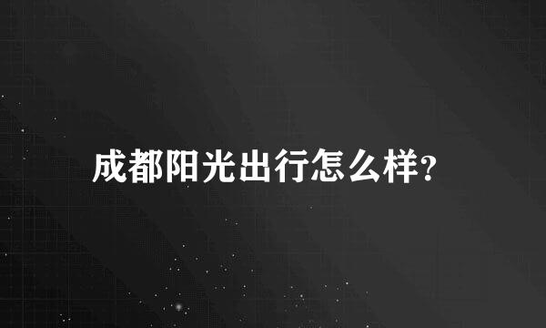 成都阳光出行怎么样？