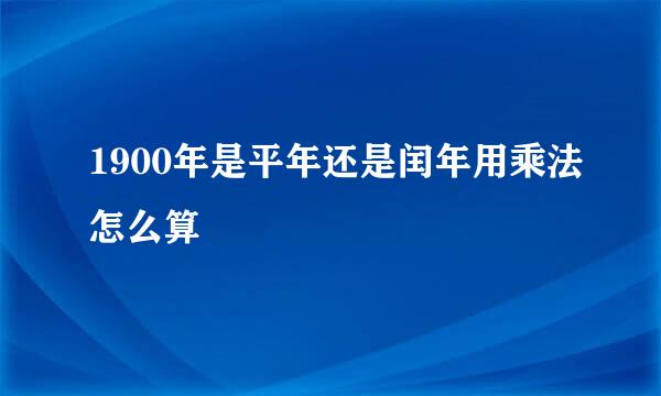 1900年是平年还是闰年用乘法怎么算