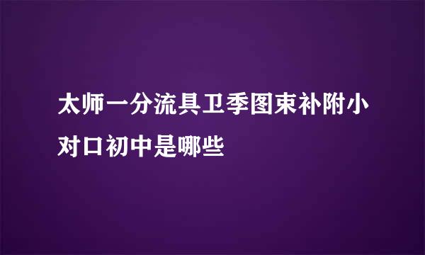 太师一分流具卫季图束补附小对口初中是哪些