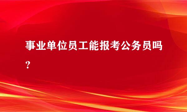 事业单位员工能报考公务员吗？