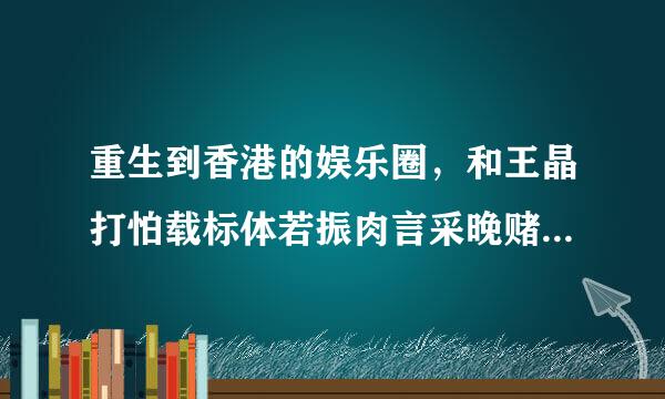 重生到香港的娱乐圈，和王晶打怕载标体若振肉言采晚赌调戏钟楚红，赢了后，和王晶哥们在酒