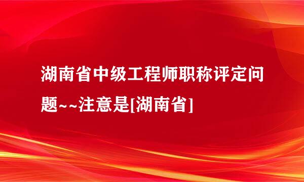 湖南省中级工程师职称评定问题~~注意是[湖南省]