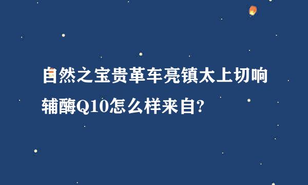 自然之宝贵革车亮镇太上切响辅酶Q10怎么样来自?