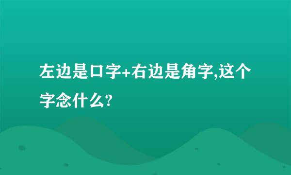 左边是口字+右边是角字,这个字念什么?