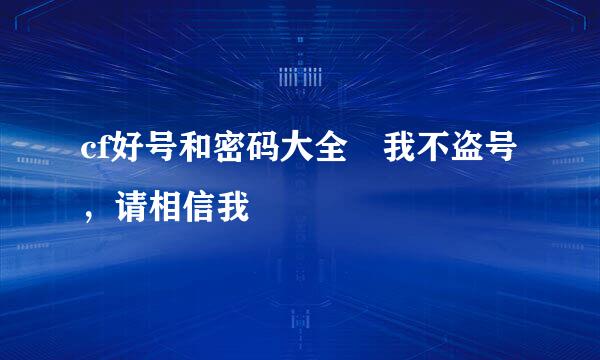 cf好号和密码大全 我不盗号，请相信我