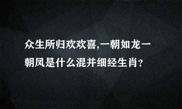 众生所归欢欢喜,一朝如龙一朝凤是什么混并细经生肖？