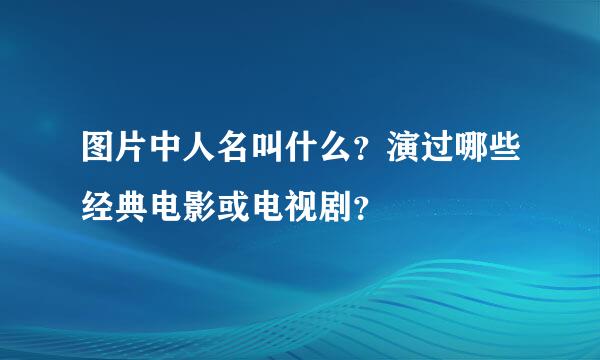 图片中人名叫什么？演过哪些经典电影或电视剧？