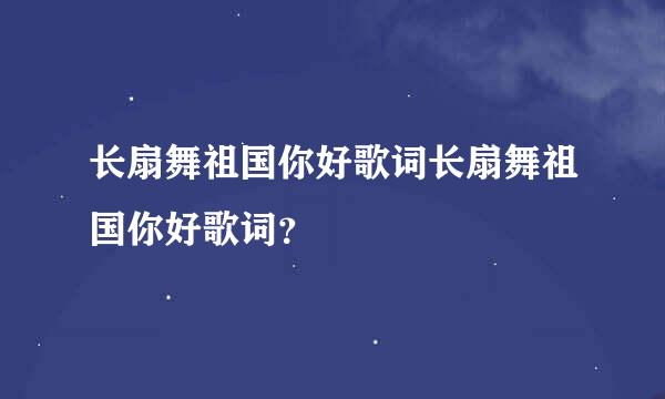 长扇舞祖国你好歌词长扇舞祖国你好歌词？