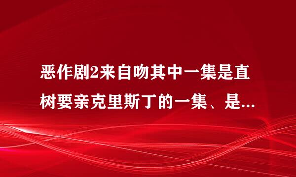 恶作剧2来自吻其中一集是直树要亲克里斯丁的一集、是校庆会、那是第几集