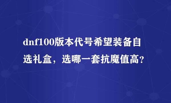 dnf100版本代号希望装备自选礼盒，选哪一套抗魔值高？