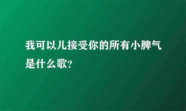 我可以儿接受你的所有小脾气是什么歌？