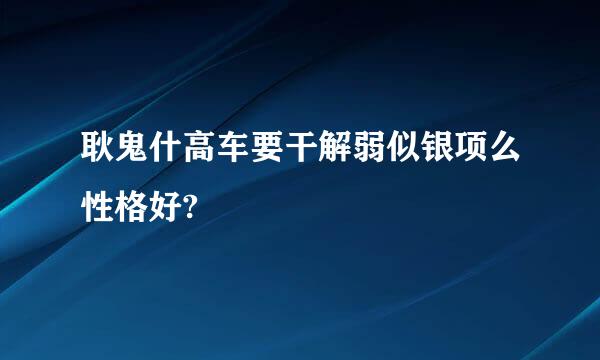 耿鬼什高车要干解弱似银项么性格好?