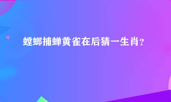 螳螂捕蝉黄雀在后猜一生肖？