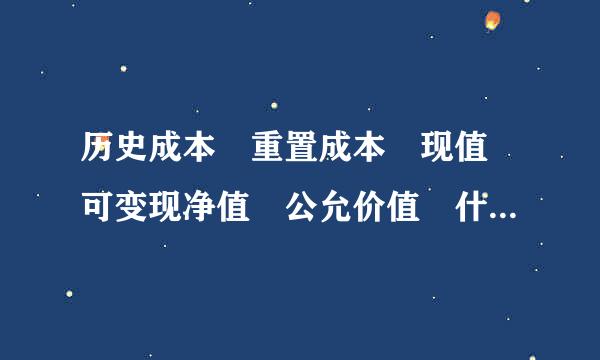 历史成本 重置成本 现值 可变现净值 公允价值 什么东西用上面这些来计量 比如固定资产用历史