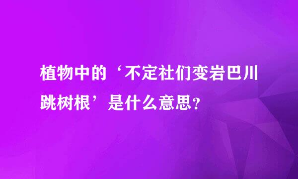 植物中的‘不定社们变岩巴川跳树根’是什么意思？