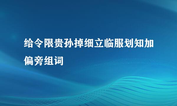 给令限贵孙掉细立临服划知加偏旁组词