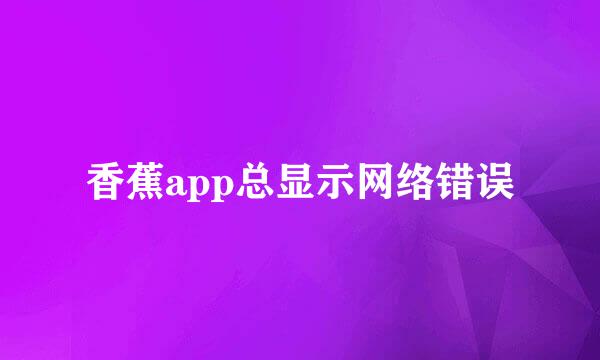 香蕉app总显示网络错误