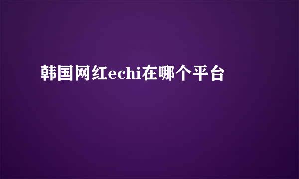 韩国网红echi在哪个平台