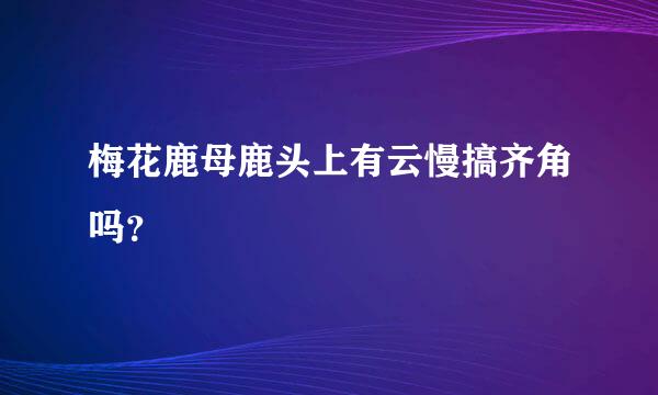 梅花鹿母鹿头上有云慢搞齐角吗？