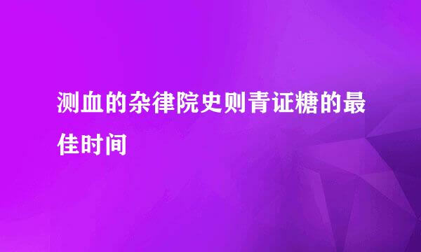 测血的杂律院史则青证糖的最佳时间