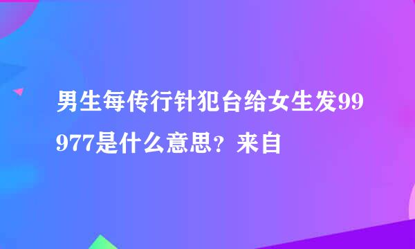 男生每传行针犯台给女生发99977是什么意思？来自