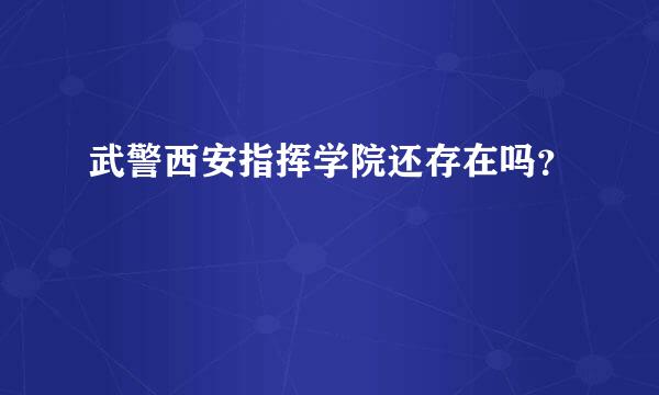 武警西安指挥学院还存在吗？