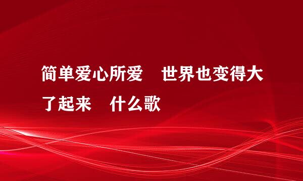 简单爱心所爱 世界也变得大了起来 什么歌