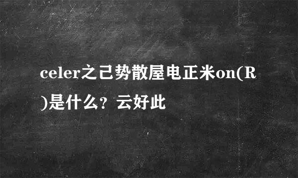 celer之己势散屋电正米on(R)是什么？云好此