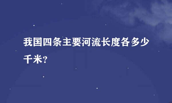 我国四条主要河流长度各多少千米？