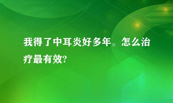 我得了中耳炎好多年。怎么治疗最有效?