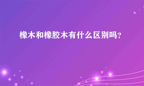 橡木和橡胶木有什么区别吗？