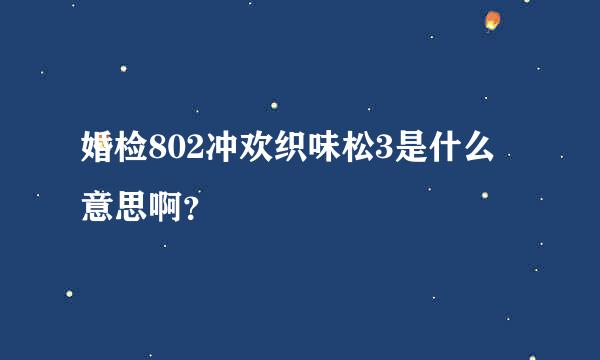 婚检802冲欢织味松3是什么意思啊？