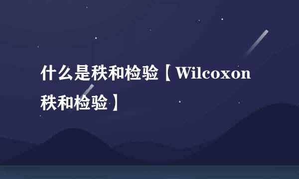 什么是秩和检验【Wilcoxon秩和检验】