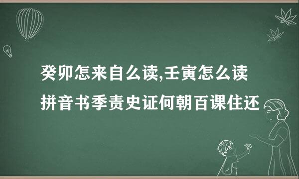 癸卯怎来自么读,壬寅怎么读拼音书季责史证何朝百课住还