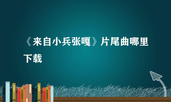 《来自小兵张嘎》片尾曲哪里下载