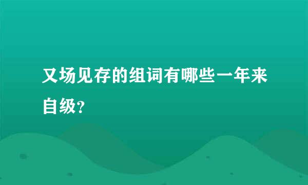 又场见存的组词有哪些一年来自级？