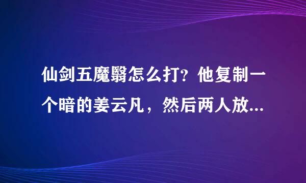 仙剑五魔翳怎么打？他复制一个暗的姜云凡，然后两人放大招，几乎被秒啊！求高手指点