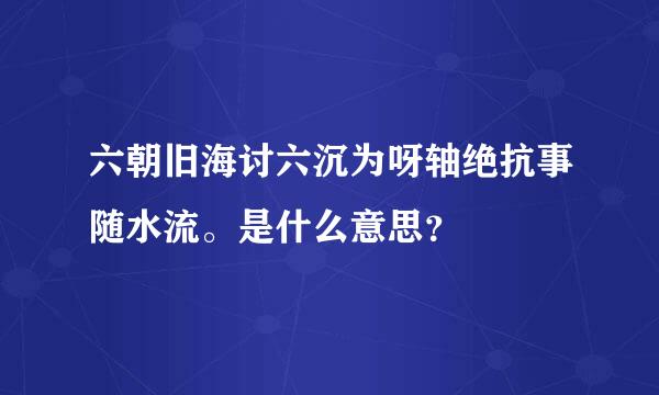 六朝旧海讨六沉为呀轴绝抗事随水流。是什么意思？