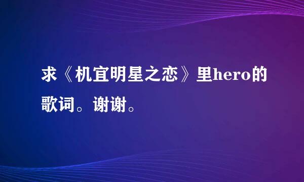 求《机宜明星之恋》里hero的歌词。谢谢。