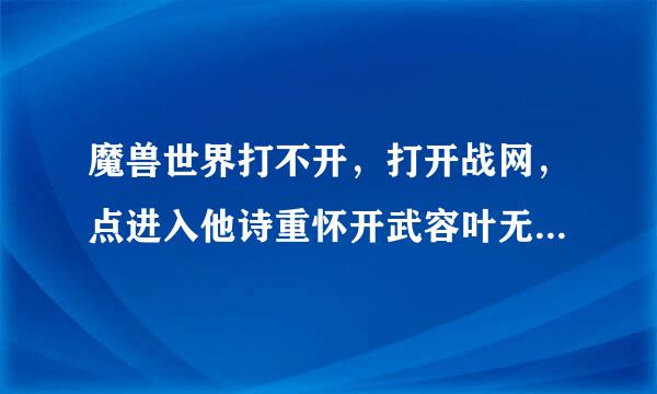 魔兽世界打不开，打开战网，点进入他诗重怀开武容叶无号者游戏以后就没反应了？额乙做它史