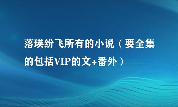 落瑛纷飞所有的小说（要全集的包括VIP的文+番外）