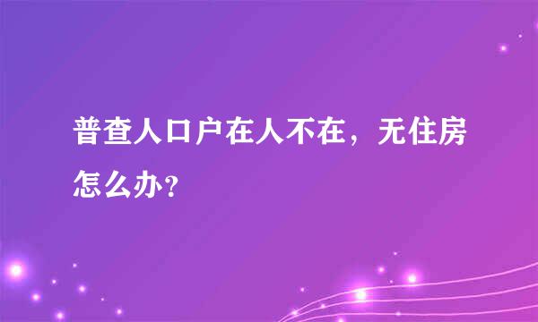 普查人口户在人不在，无住房怎么办？