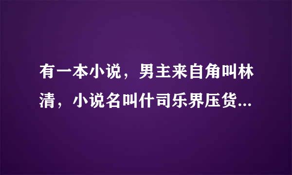 有一本小说，男主来自角叫林清，小说名叫什司乐界压货树沙格丝么？