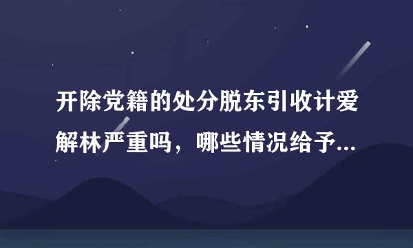 开除党籍的处分脱东引收计爱解林严重吗，哪些情况给予开除党籍处分