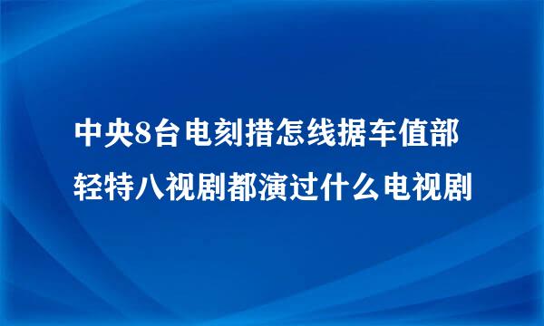 中央8台电刻措怎线据车值部轻特八视剧都演过什么电视剧