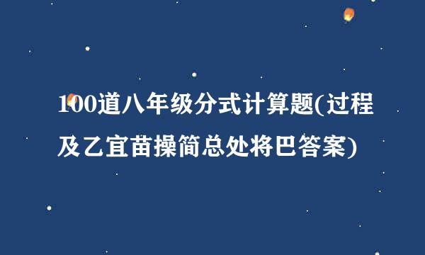 100道八年级分式计算题(过程及乙宜苗操简总处将巴答案)