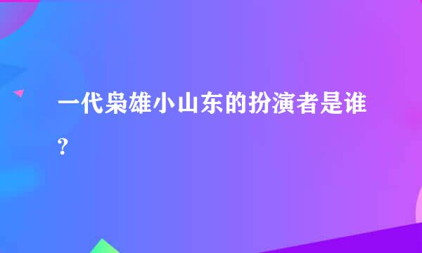 一代枭雄小山东的扮演者是谁？