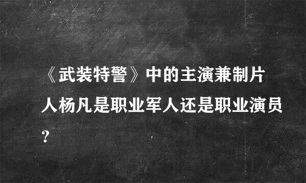 《武装特警》中的主演兼制片人杨凡是职业军人还是职业演员？