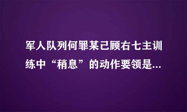 军人队列何罪某己顾右七主训练中“稍息”的动作要领是什因车么晶台德都罪么？